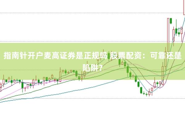 指南针开户麦高证券是正规吗 股票配资：可靠还是陷阱？