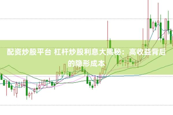 配资炒股平台 杠杆炒股利息大揭秘：高收益背后的隐形成本