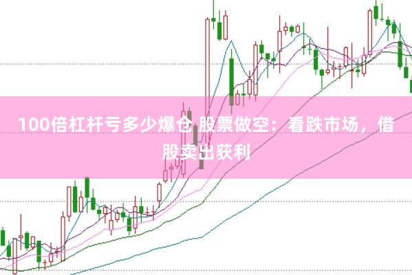 100倍杠杆亏多少爆仓 股票做空：看跌市场，借股卖出获利