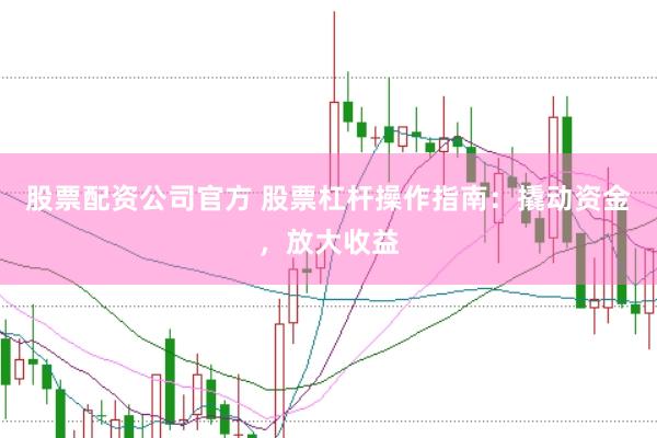 股票配资公司官方 股票杠杆操作指南：撬动资金，放大收益