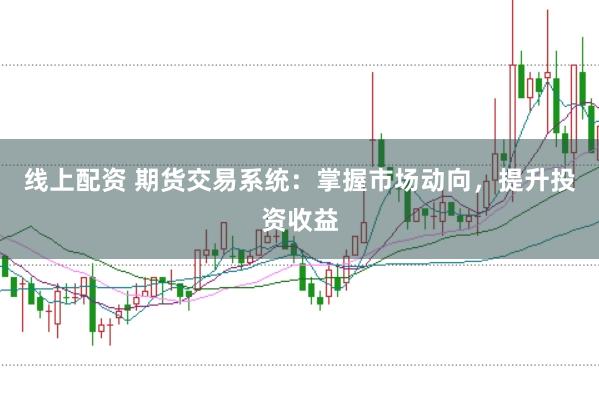 线上配资 期货交易系统：掌握市场动向，提升投资收益