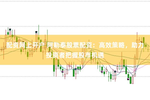 配资网上开户 阿勒泰股票配资：高效策略，助力投资者把握股市机遇