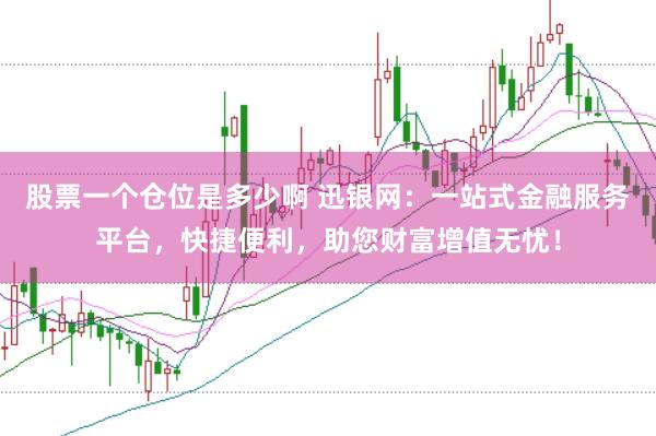 股票一个仓位是多少啊 迅银网：一站式金融服务平台，快捷便利，助您财富增值无忧！