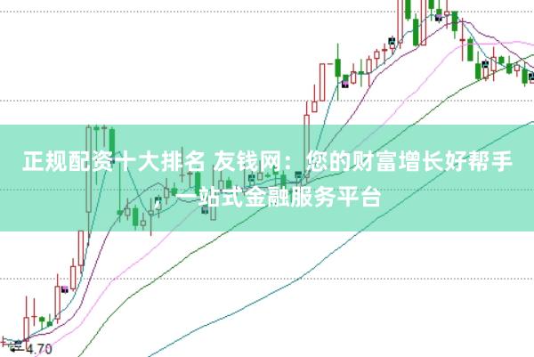 正规配资十大排名 友钱网：您的财富增长好帮手，一站式金融服务平台