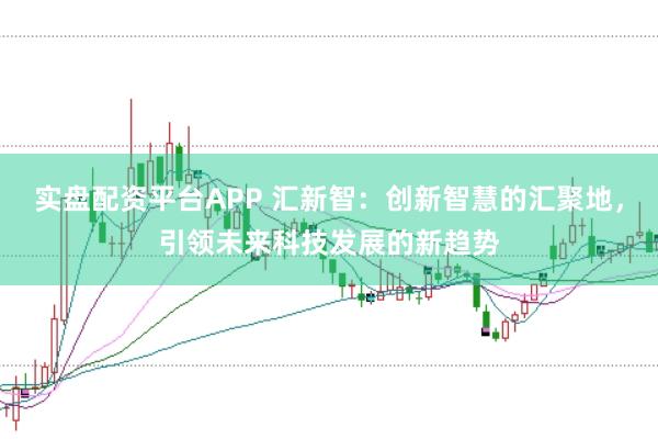 实盘配资平台APP 汇新智：创新智慧的汇聚地，引领未来科技发展的新趋势
