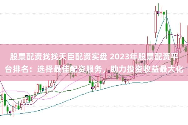 股票配资找找天臣配资实盘 2023年股票配资平台排名：选择最佳配资服务，助力投资收益最大化