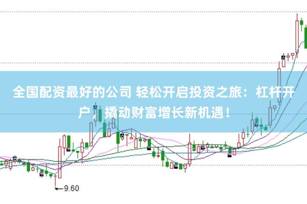 全国配资最好的公司 轻松开启投资之旅：杠杆开户，撬动财富增长新机遇！