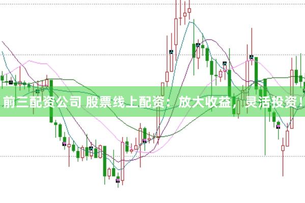 前三配资公司 股票线上配资：放大收益，灵活投资！