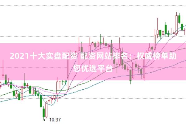 2021十大实盘配资 配资网站排名：权威榜单助您优选平台
