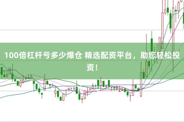 100倍杠杆亏多少爆仓 精选配资平台，助您轻松投资！