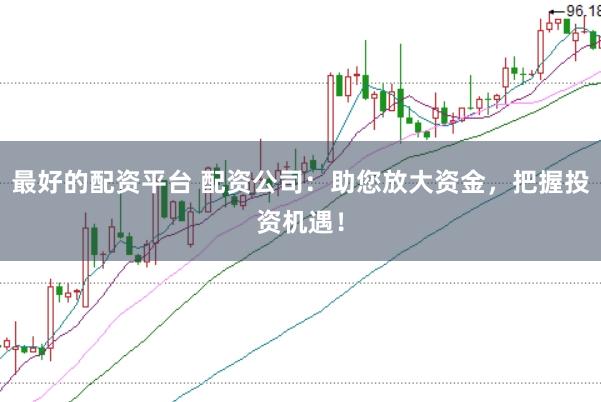 最好的配资平台 配资公司：助您放大资金，把握投资机遇！
