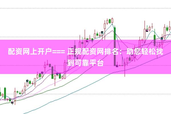配资网上开户=== 正规配资网排名：助您轻松找到可靠平台