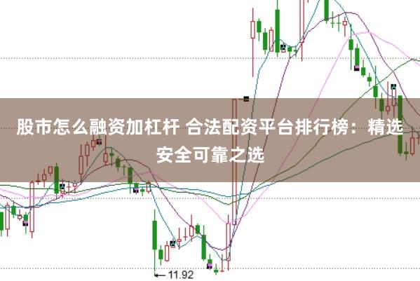 股市怎么融资加杠杆 合法配资平台排行榜：精选安全可靠之选
