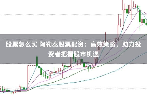 股票怎么买 阿勒泰股票配资：高效策略，助力投资者把握股市机遇