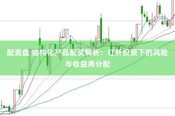 配资盘 结构化产品配资解析：杠杆投资下的风险与收益再分配