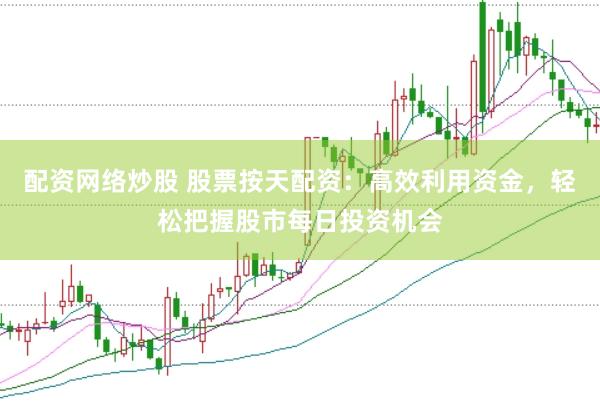 配资网络炒股 股票按天配资：高效利用资金，轻松把握股市每日投资机会