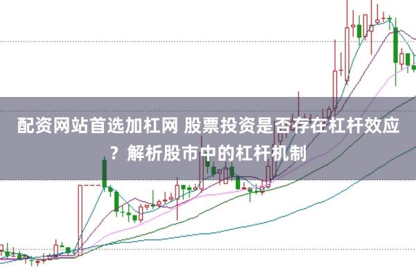 配资网站首选加杠网 股票投资是否存在杠杆效应？解析股市中的杠杆机制