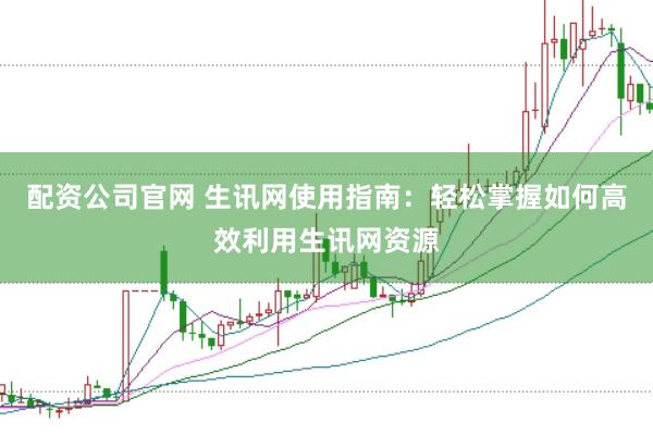 配资公司官网 生讯网使用指南：轻松掌握如何高效利用生讯网资源