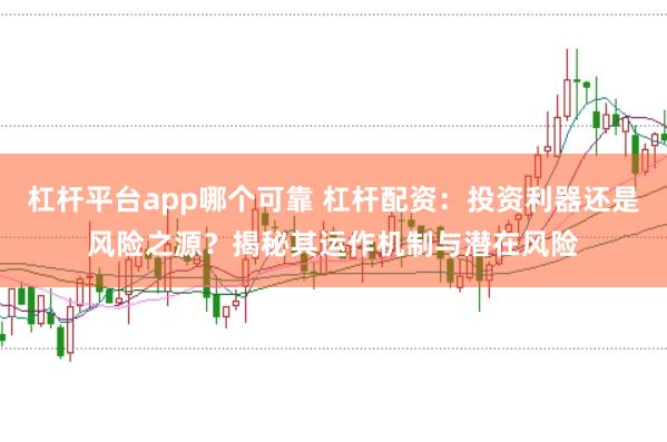 杠杆平台app哪个可靠 杠杆配资：投资利器还是风险之源？揭秘其运作机制与潜在风险
