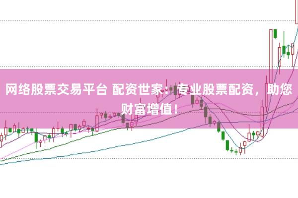 网络股票交易平台 配资世家：专业股票配资，助您财富增值！