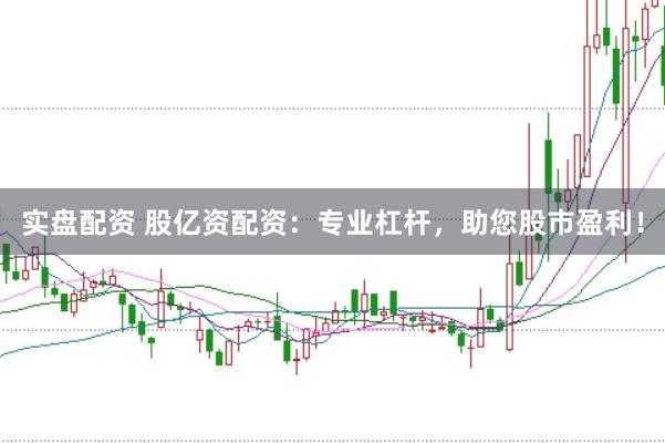 实盘配资 股亿资配资：专业杠杆，助您股市盈利！