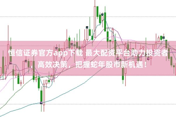 恒信证券官方app下载 最大配资平台助力投资者，高效决策，把握蛇年股市新机遇！