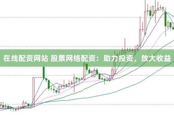 在线配资网站 股票网络配资：助力投资，放大收益