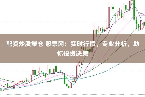 配资炒股爆仓 股票网：实时行情、专业分析，助你投资决策