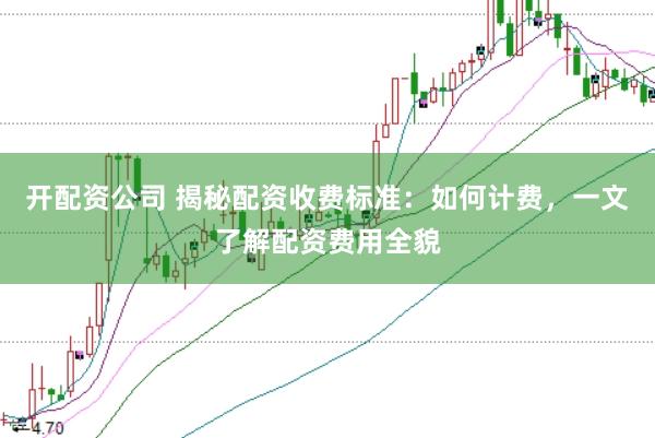 开配资公司 揭秘配资收费标准：如何计费，一文了解配资费用全貌