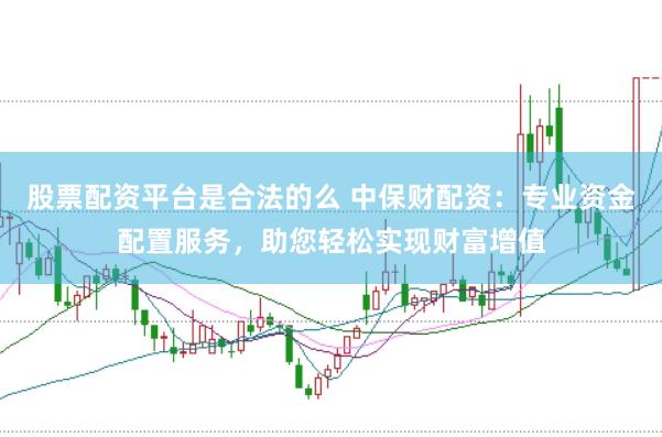股票配资平台是合法的么 中保财配资：专业资金配置服务，助您轻松实现财富增值