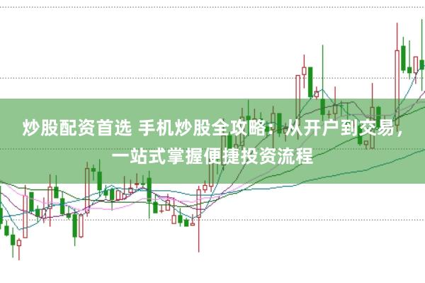 炒股配资首选 手机炒股全攻略：从开户到交易，一站式掌握便捷投资流程
