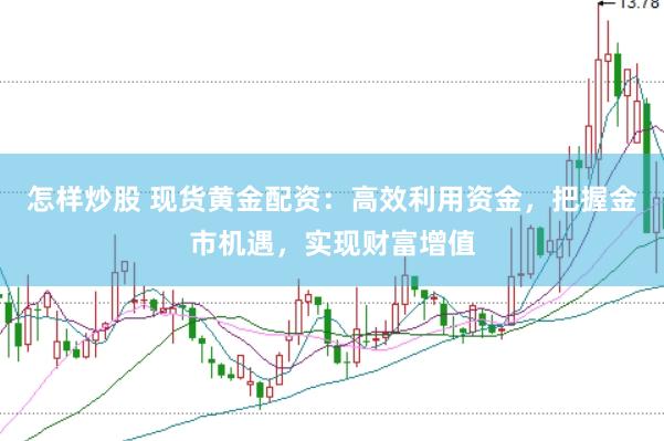怎样炒股 现货黄金配资：高效利用资金，把握金市机遇，实现财富增值