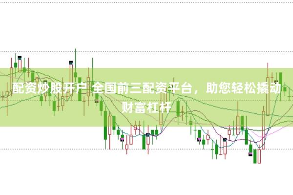 配资炒股开户 全国前三配资平台，助您轻松撬动财富杠杆