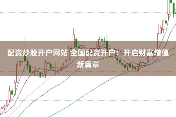 配资炒股开户网站 全国配资开户：开启财富增值新篇章