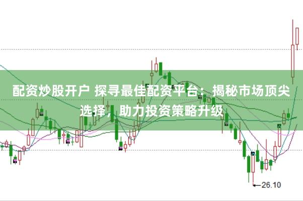配资炒股开户 探寻最佳配资平台：揭秘市场顶尖选择，助力投资策略升级