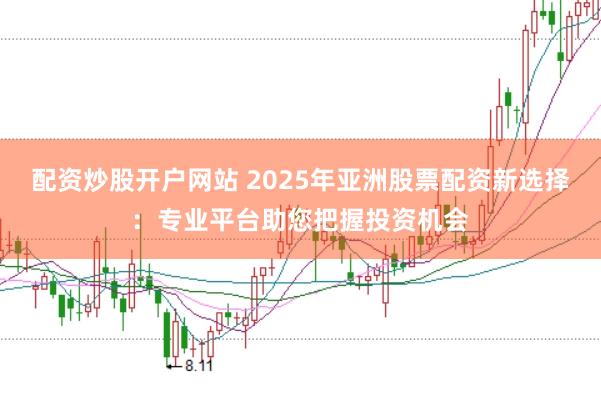配资炒股开户网站 2025年亚洲股票配资新选择：专业平台助您把握投资机会