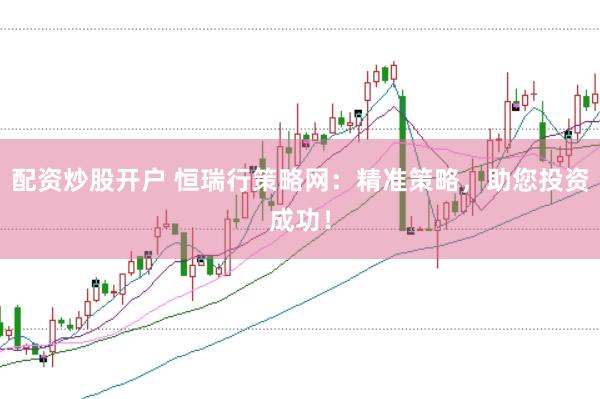 配资炒股开户 恒瑞行策略网：精准策略，助您投资成功！