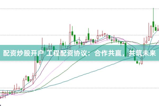 配资炒股开户 工程配资协议：合作共赢，共筑未来