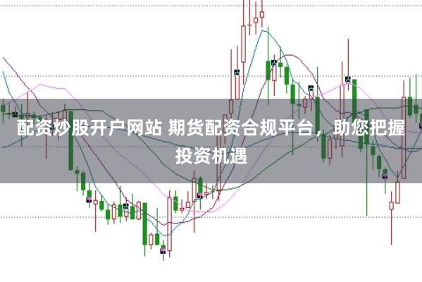 配资炒股开户网站 期货配资合规平台，助您把握投资机遇