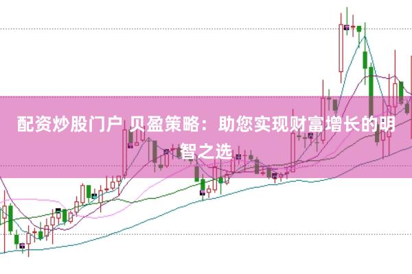 配资炒股门户 贝盈策略：助您实现财富增长的明智之选