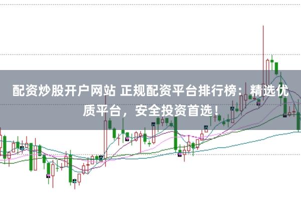 配资炒股开户网站 正规配资平台排行榜：精选优质平台，安全投资首选！