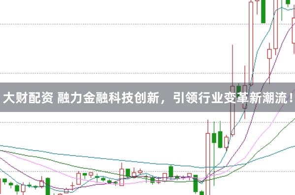 大财配资 融力金融科技创新，引领行业变革新潮流！
