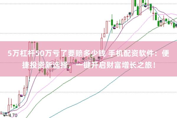 5万杠杆50万亏了要赔多少钱 手机配资软件：便捷投资新选择，一键开启财富增长之旅！