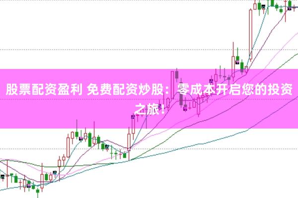 股票配资盈利 免费配资炒股：零成本开启您的投资之旅！