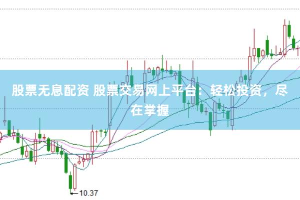 股票无息配资 股票交易网上平台：轻松投资，尽在掌握