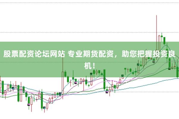 股票配资论坛网站 专业期货配资，助您把握投资良机！
