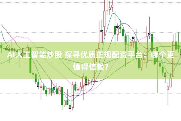 AI人工智能炒股 探寻优质正规配资平台：哪个更值得信赖？