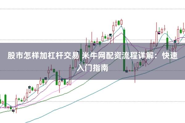 股市怎样加杠杆交易 米牛网配资流程详解：快速入门指南