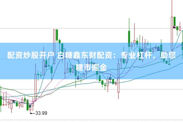配资炒股开户 白糖鑫东财配资：专业杠杆，助您糖市掘金