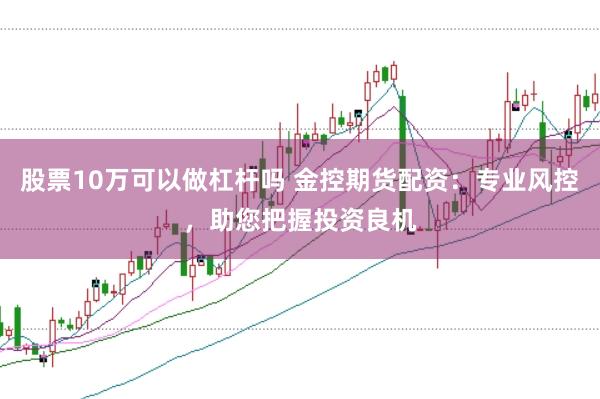 股票10万可以做杠杆吗 金控期货配资：专业风控，助您把握投资良机